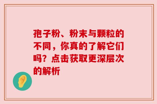 孢子粉、粉末与颗粒的不同，你真的了解它们吗？点击获取更深层次的解析