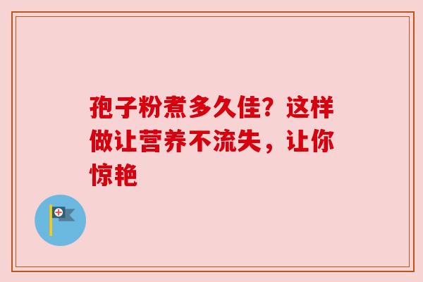 孢子粉煮多久佳？这样做让营养不流失，让你惊艳
