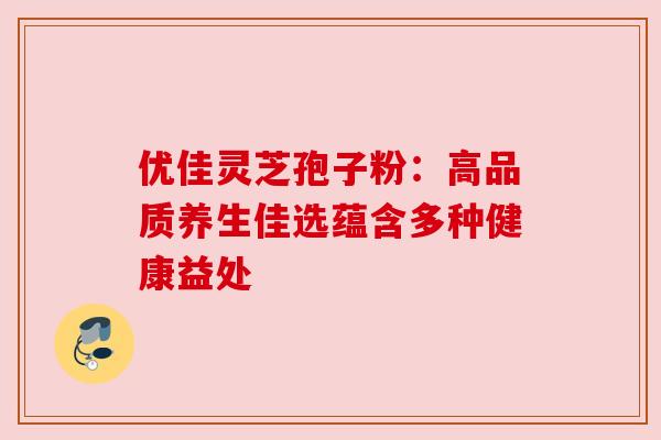 优佳灵芝孢子粉：高品质养生佳选蕴含多种健康益处