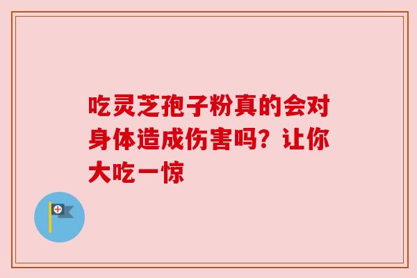 吃灵芝孢子粉真的会对身体造成伤害吗？让你大吃一惊