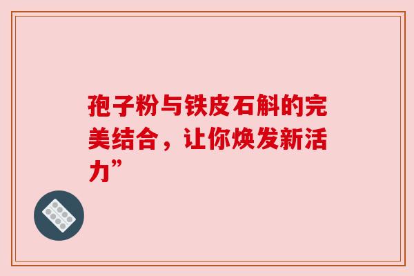 孢子粉与铁皮石斛的完美结合，让你焕发新活力”
