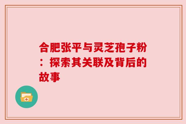 合肥张平与灵芝孢子粉：探索其关联及背后的故事