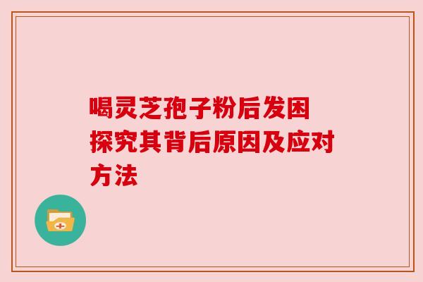喝灵芝孢子粉后发困 探究其背后原因及应对方法
