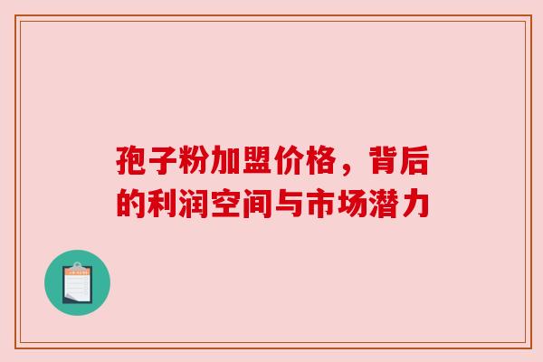 孢子粉加盟价格，背后的利润空间与市场潜力