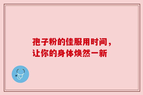 孢子粉的佳服用时间，让你的身体焕然一新