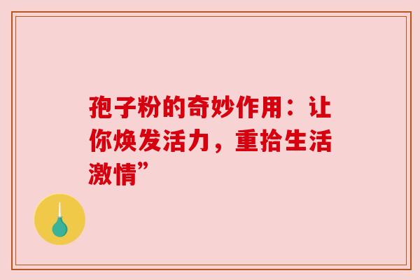 孢子粉的奇妙作用：让你焕发活力，重拾生活激情”