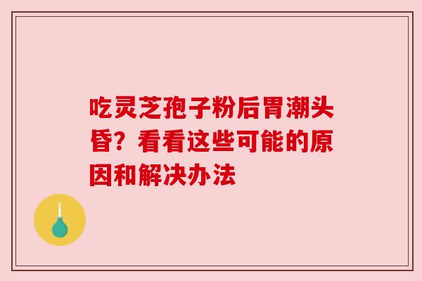 吃灵芝孢子粉后胃潮头昏?看看这些可能的原因和解决办法 吃灵芝孢子粉后胃潮头昏?看看这些可能的原因和解决办法