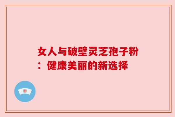 女人与破壁灵芝孢子粉：健康美丽的新选择
