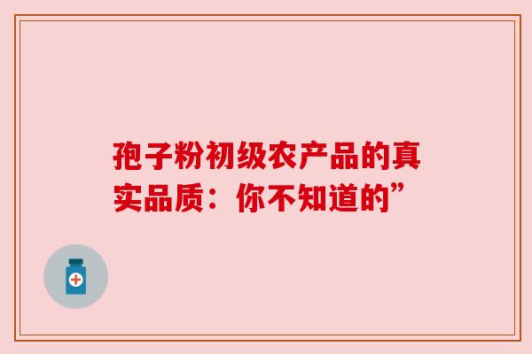 孢子粉初级农产品的真实品质：你不知道的”
