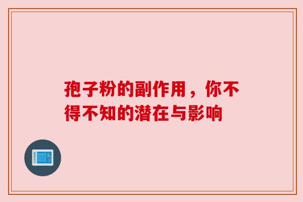 孢子粉的副作用，你不得不知的潜在与影响