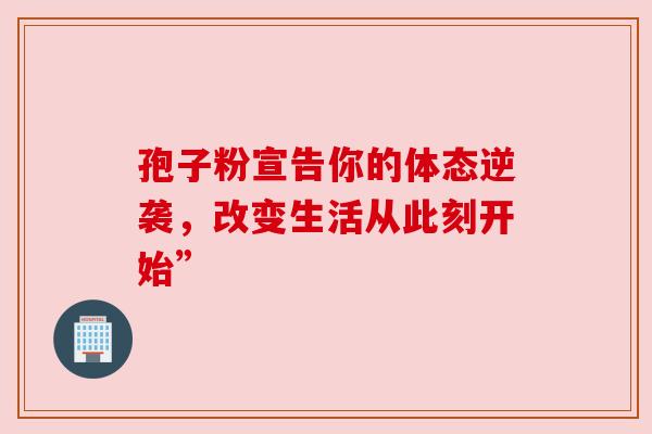 孢子粉宣告你的体态逆袭，改变生活从此刻开始”