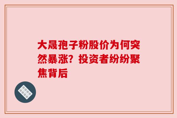 大晟孢子粉股价为何突然暴涨？投资者纷纷聚焦背后