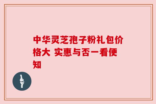 中华灵芝孢子粉礼包价格大 实惠与否一看便知