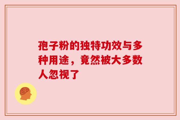 孢子粉的独特功效与多种用途，竟然被大多数人忽视了