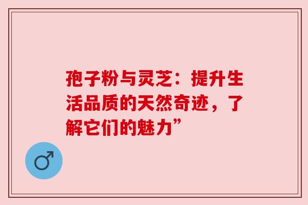 孢子粉与灵芝：提升生活品质的天然奇迹，了解它们的魅力”
