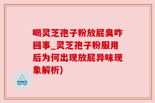 喝灵芝孢子粉放屁臭咋回事_灵芝孢子粉服用后为何出现放屁异味现象解析)