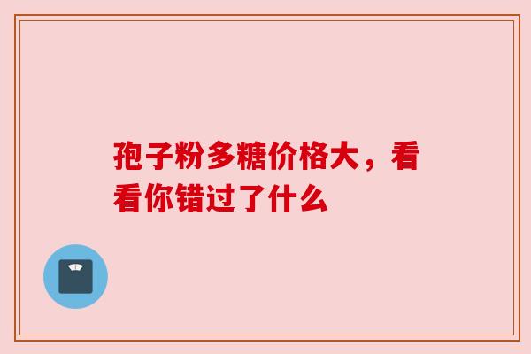 孢子粉多糖价格大，看看你错过了什么