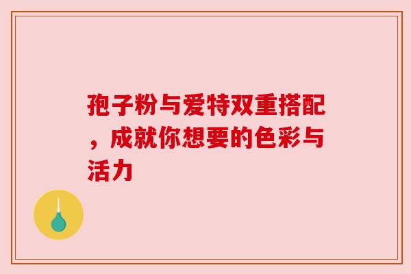 孢子粉与爱特双重搭配，成就你想要的色彩与活力