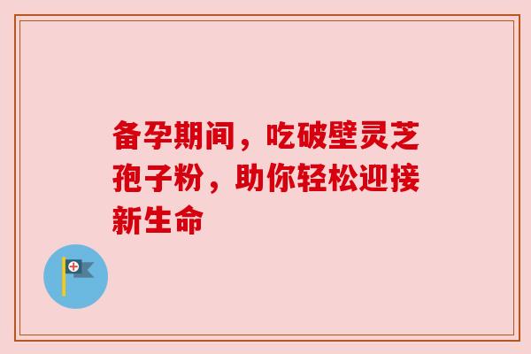 备孕期间，吃破壁灵芝孢子粉，助你轻松迎接新生命