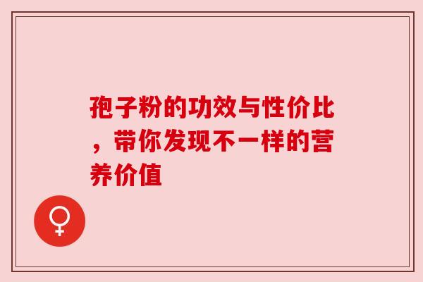 孢子粉的功效与性价比，带你发现不一样的营养价值
