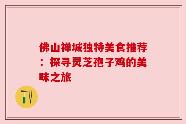 佛山禅城独特美食推荐：探寻灵芝孢子鸡的美味之旅