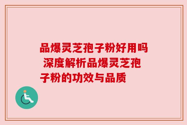 品爆灵芝孢子粉好用吗 深度解析品爆灵芝孢子粉的功效与品质