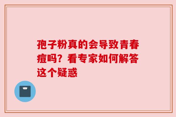 孢子粉真的会导致青春痘吗？看专家如何解答这个疑惑