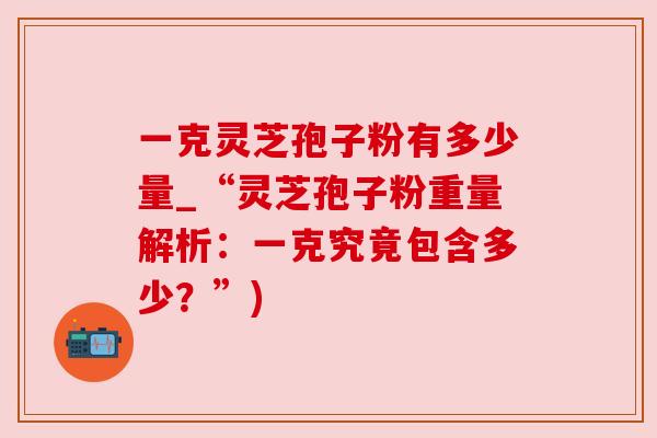 一克灵芝孢子粉有多少量_“灵芝孢子粉重量解析：一克究竟包含多少？”)