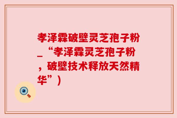孝泽霖破壁灵芝孢子粉_“孝泽霖灵芝孢子粉,破壁技术释放天然精华”) 孝泽霖破壁灵芝孢子粉_“孝泽霖灵芝孢子粉,破壁技术释放天然精华”)