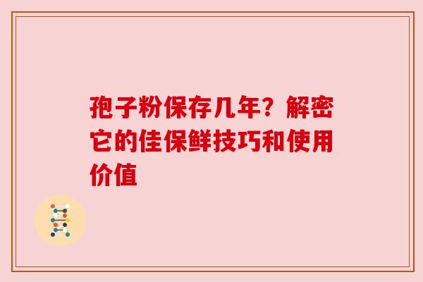 孢子粉保存几年？解密它的佳保鲜技巧和使用价值