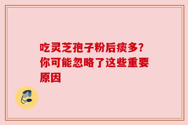 吃灵芝孢子粉后痰多?你可能忽略了这些重要原因 吃灵芝孢子粉后痰多?你可能忽略了这些重要原因