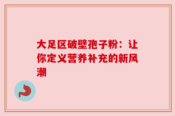 大足区破壁孢子粉：让你定义营养补充的新风潮