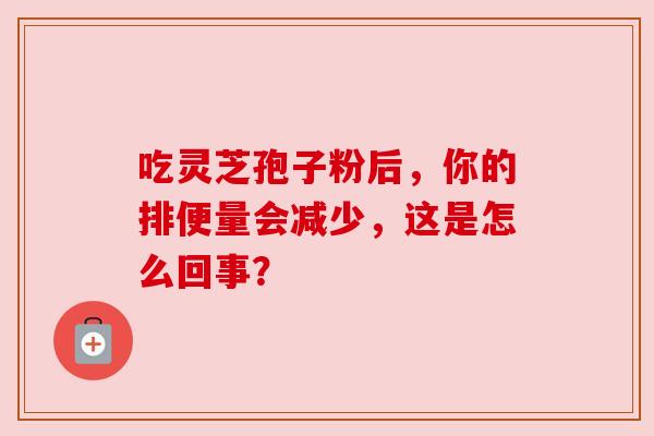 吃灵芝孢子粉后，你的排便量会减少，这是怎么回事？