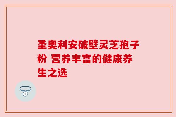 圣奥利安破壁灵芝孢子粉 营养丰富的健康养生之选
