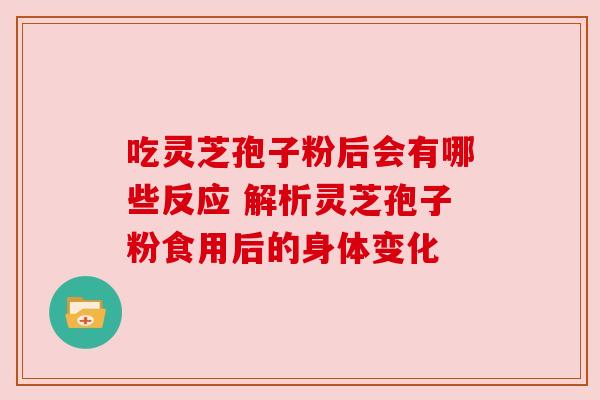 吃灵芝孢子粉后会有哪些反应 解析灵芝孢子粉食用后的身体变化
