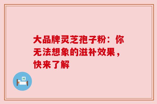 大品牌灵芝孢子粉：你无法想象的滋补效果，快来了解