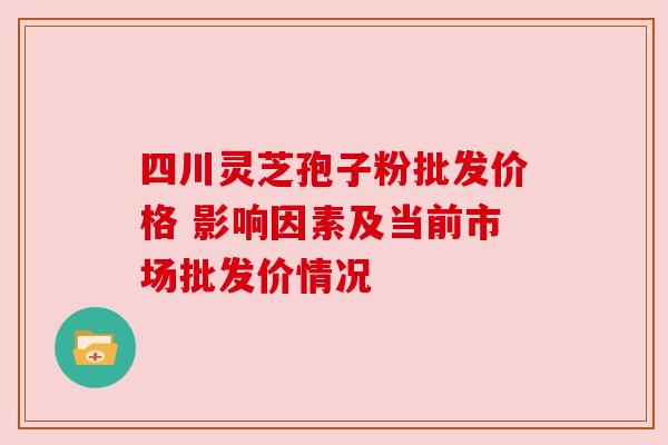 四川灵芝孢子粉批发价格 影响因素及当前市场批发价情况