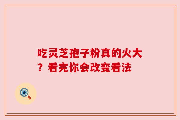 吃灵芝孢子粉真的火大？看完你会改变看法