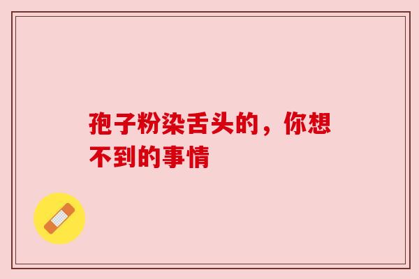 孢子粉染舌头的，你想不到的事情