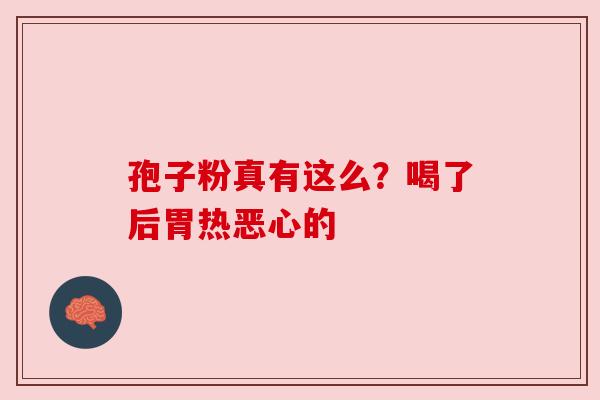 孢子粉真有这么？喝了后胃热恶心的