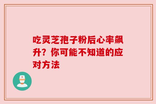 吃灵芝孢子粉后心率飙升？你可能不知道的应对方法