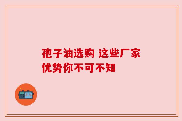孢子油选购 这些厂家优势你不可不知
