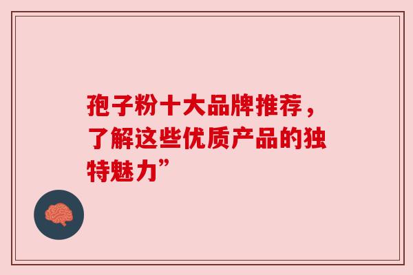 孢子粉十大品牌推荐，了解这些优质产品的独特魅力”