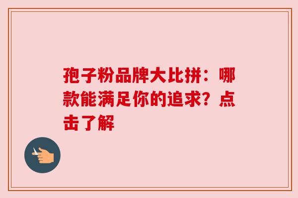 孢子粉品牌大比拼：哪款能满足你的追求？点击了解