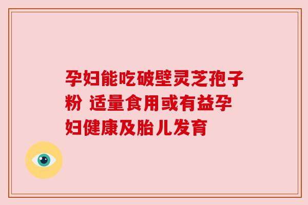 孕妇能吃破壁灵芝孢子粉 适量食用或有益孕妇健康及胎儿发育 孕妇能吃破壁灵芝孢子粉 适量食用或有益孕妇健康及胎儿发育