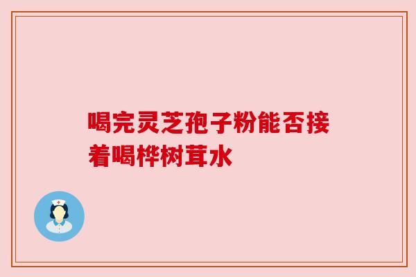 喝完灵芝孢子粉能否接着喝桦树茸水