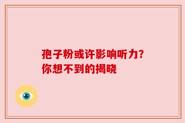 孢子粉或许影响听力？你想不到的揭晓