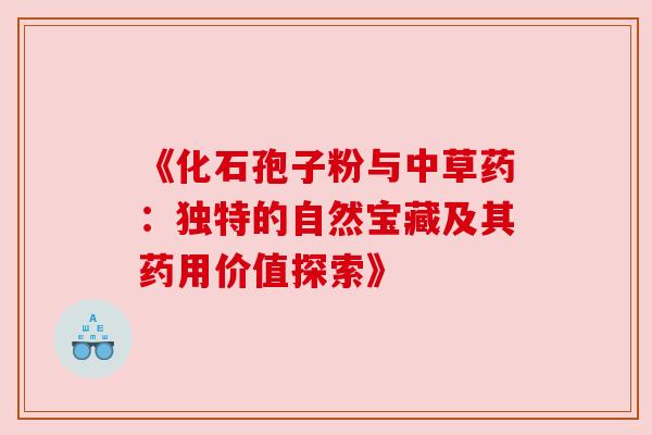《化石孢子粉与中草药:独特的自然宝藏及其药用价值探索》 《化石孢子粉与中草药:独特的自然宝藏及其药用价值探索》