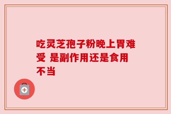 吃灵芝孢子粉晚上胃难受 是副作用还是食用不当