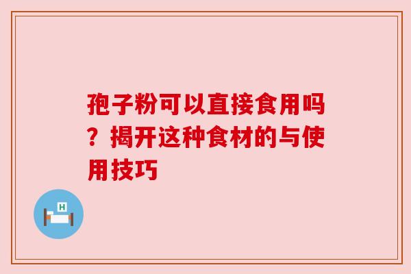 孢子粉可以直接食用吗?揭开这种食材的与使用技巧 孢子粉可以直接食用吗?揭开这种食材的与使用技巧